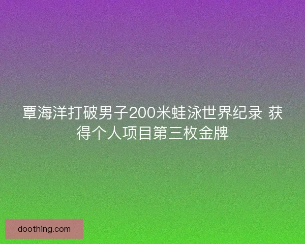 覃海洋打破男子200米蛙泳世界纪录 获得个人项目第三枚金牌