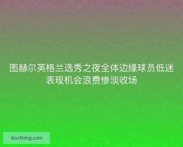 图赫尔英格兰选秀之夜全体边缘球员低迷表现机会浪费惨淡收场 图赫尔英格兰选秀之夜全体边缘球员低迷表现机会浪费惨淡收场