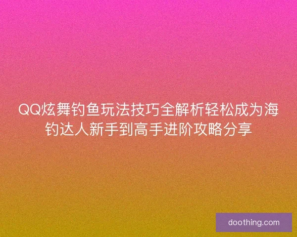 QQ炫舞钓鱼玩法技巧全解析轻松成为海钓达人新手到高手进阶攻略分享 QQ炫舞钓鱼玩法技巧全解析轻松成为海钓达人新手到高手进阶攻略分享